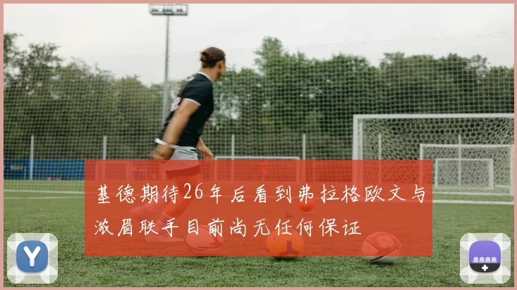 基德期待26年后看到弗拉格欧文与浓眉联手目前尚无任何保证