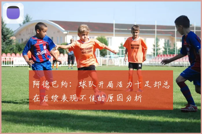 阿德巴约：球队开局活力十足却总在后续表现不佳的原因分析