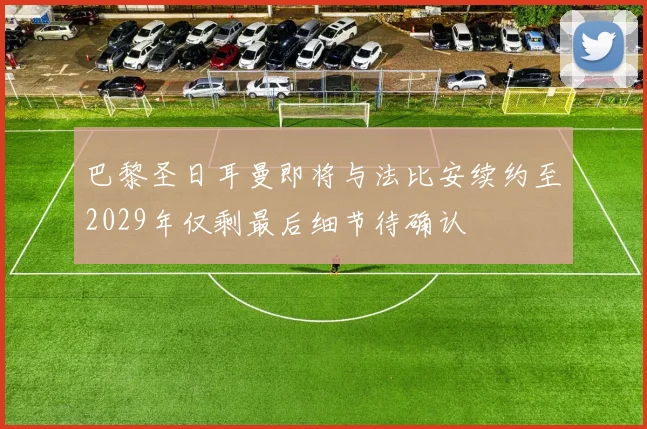 巴黎圣日耳曼即将与法比安续约至2029年仅剩最后细节待确认