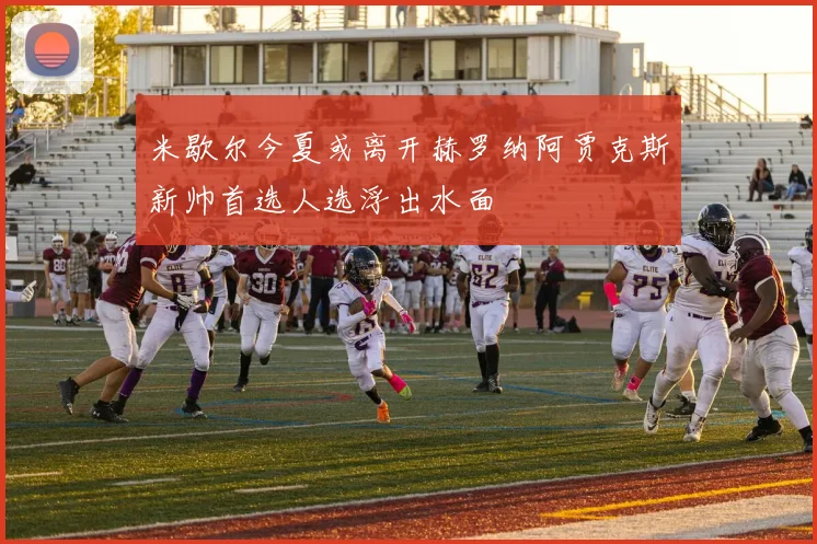 米歇尔今夏或离开赫罗纳阿贾克斯新帅首选人选浮出水面