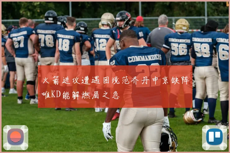 火箭进攻遭遇困境范乔丹申京缺阵唯KD能解燃眉之急