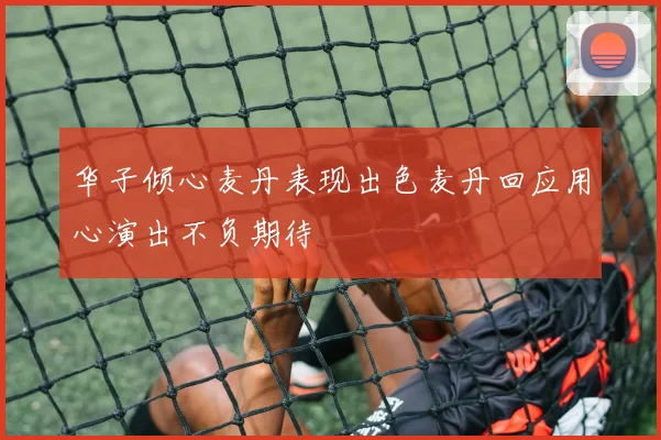 华子倾心麦丹表现出色麦丹回应用心演出不负期待