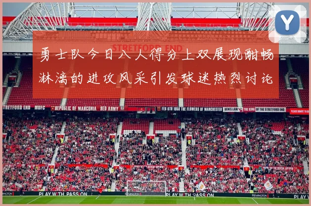 勇士队今日八人得分上双展现酣畅淋漓的进攻风采引发球迷热烈讨论