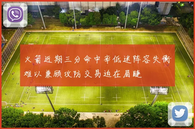火箭近期三分命中率低迷阵容失衡难以兼顾攻防交易迫在眉睫